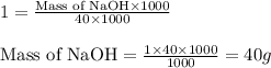 1=\frac{\text{Mass of NaOH}\times 1000}{40\times 1000}\\\\\text{Mass of NaOH}=\frac{1\times 40\times 1000}{1000}=40g