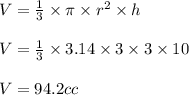 V =\frac {1}{3}\times \pi\times r^{2}\times h\\\\V = \frac{1}{3}\times 3.14\times 3\times 3\times 10\\\\V =94.2cc