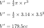 V' =\frac{4}{3}\pi\times r^{3}\\\\V'= \frac{4}{3}\times 3.14\times 3.5^{3}\\\\V' = 179.5cc