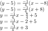(y-5)=\frac{-1}{4} (x--8)\\(y-5)=\frac{-1}{4} (x+8)\\y=\frac{-1}{4} x-\frac{8}{4}+5 \\y=\frac{-1}{4} x-2+5\\y=\frac{-1}{4} x+3\\