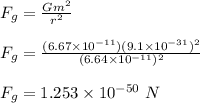 F_g = \frac{Gm^2}{r^2} \\\\F_g = \frac{(6.67\times 10^{-11})(9.1 \times 10^{-31})^2}{(6.64\times 10^{-11})^2} \\\\F_g = 1.253 \times 10^{-50} \ N