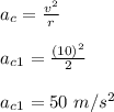 a_c = \frac{v^2}{r} \\\\a_c_1= \frac{(10)^2}{2} \\\\a_c_1= 50 \ m/s^2