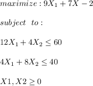 maximize: 9X_1 + 7X-2\\\\subject\ \ to:\\\\12X_1 + 4X_2 \leq 60\\\\4X_1 + 8X_2 \leq 40\\\\X1,X2 \geq 0