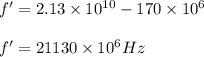 f' = 2.13\times 10^{10}-170\times10^6\\\\f' = 21130\times 10^6 Hz
