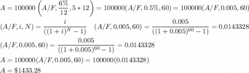 \begin{aligned}&A=100000\left(A / F, \frac{6 \%}{12}, 5 * 12\right)=100000(A / F, 0.5 \%, 60)=100000(A / F, 0.005,60) \\&(A / F, i, N)=\frac{i}{\left((1+i)^{N}-1\right)} \quad(A / F, 0.005,60)=\frac{0.005}{\left((1+0.005)^{60}-1\right)}=0.0143328 \\&(A / F, 0.005,60)=\frac{0.005}{\left((1+0.005)^{60}-1\right)}=0.0143328 \\&A=100000(A / F, 0.005,60)=100000(0.0143328) \\&A=\$ 1433.28\end{aligned}