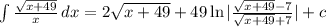 \int{\frac{\sqrt{x + 49}}{x}} \, dx =2\sqrt{x + 49} +49\ln|\frac{\sqrt{x + 49}-7}{\sqrt{x + 49}+7}|+c