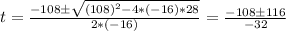 t = \frac{-108 \pm \sqrt{(108)^2 - 4*(-16)*28}  }{2*(-16)}  = \frac{-108 \pm 116}{-32}