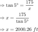 \Rightarrow \tan 5^{\circ}=\dfrac{175}{x}\\\\\Rightarrow x=\dfrac{175}{\tan 5^{\circ}}\\\\\Rightarrow x=2000.26\ ft