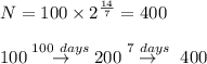 N=100\times 2^{ \frac{14}{7}}=400\\\\100 \overset{100\ days}{\rightarrow} 200 \overset{7 \ days}{\rightarrow}\ 400