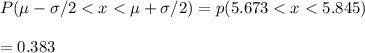 P(\mu - \sigma/2 < x < \mu + \sigma/2) = p(5.673 < x < 5.845) \\\\= 0.383