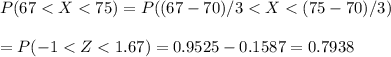 P(67 < X< 75) = P( (67 - 70) / 3 < X < (75 - 70) / 3 )\\\\= P( - 1 < Z < 1.67) = 0.9525 - 0.1587 = 0.7938