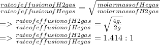 \frac{rate of effusion of H2 gas}{rate of effusion of He gas} =\sqrt{\frac{molar mass of He gas}{molar mass of H2 gas} } \\= \frac{rate of effusion of H2 gas}{rate of effusion of He gas}=\sqrt{\frac{4g.}{2g} } \\=\frac{rate of effusion of H2 gas}{rate of effusion of He gas}=1.414:1