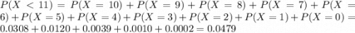 P(X < 11) = P(X = 10) + P(X = 9) + P(X = 8) + P(X = 7) + P(X = 6) + P(X = 5) + P(X = 4) + P(X = 3) + P(X = 2) + P(X = 1) + P(X = 0) = 0.0308 + 0.0120 + 0.0039 + 0.0010 + 0.0002 = 0.0479