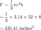 V=\dfrac{1}{3}\pi r^2 h\\\\=\dfrac{1}{3}\times 3.14\times 52\times 8\\\\=435.41\ \text{inches}^3
