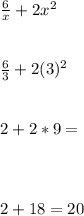 \frac{6}{x} + 2x^{2} \\ \\\\ \frac{6}{3} + 2(3)^{2}\\\\\\2+2*9 =\\\\\\\\2+18=20