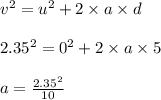 v^2 = u^2 + 2 \times a \times d\\\\2.35^2 = 0^2 + 2 \times a \times 5\\\\a = \frac{2.35^2}{10} \\\\