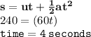 { \bf{s = ut +  \frac{1}{2}a {t}^{2}  }} \\ 240 = (60t) \\ { \tt{time = 4 \: seconds}}