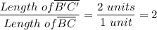 \dfrac{Length \ of \overline  {B'C'}}{Length \ of \overline {BC}} =  \dfrac{2 \ units}{1 \ unit} = 2