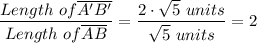 \dfrac{Length \ of \overline  {A'B'}}{Length \ of \overline {AB}} =  \dfrac{2 \cdot \sqrt{5}  \ units}{\sqrt{5}  \ units} = 2