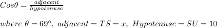 Cos \theta = \frac{adjacent}{hypotenuse} \\\\ \ where \ \theta  = 69^\circ , \ adjacent = TS = x ,\ Hypotenuse = SU = 10
