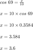 cos \ 69 = \frac{x}{10}\\\\x = 10 \times cos \ 69\\\\x = 10 \times 0.3584\\\\x= 3.584 \\\\x = 3.6