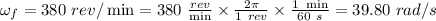 \omega _f = 380 \ rev/\min = 380 \ \frac{rev}{\min} \times \frac{2\pi}{1\  rev} \times \frac{1 \ \min}{60 \ s} = 39.80 \ rad/s