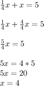 \frac{1}{4} x+x=5\\\\\frac{1}{4} x+\frac{4}{4} x=5\\\\\frac{5}{4} x=5\\\\5x=4*5\\5x=20\\x=4
