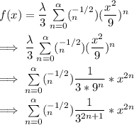 f(x) = \dfrac{\lambda }{3} \sum \limits ^{\alpha }_{n=0} (^{-1/2} _n ) (\dfrac{x^2}{9})^n \\ \\ \implies  \dfrac{\lambda }{3} \sum \limits ^{\alpha }_{n=0} (^{-1/2} _n ) (\dfrac{x^2}{9})^n  \\ \\ \implies \sum \limits ^{\alpha}_{n=0} (^{-1/2} _n )  \dfrac{1}{3*9^n}*x^{2n} \\ \\ \implies \sum \limits ^{\alpha}_{n=0} (^{-1/2} _n )  \dfrac{1}{3^{2n+1}}*x^{2n}