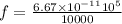 f =  \frac{6.67 \times  {10}^{ - 11} {10}^{5} }{10000}