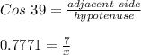 Cos \ 39 = \frac{adjacent \ side}{hypotenuse}\\\\0.7771 = \frac{7}{x}
