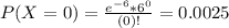 P(X = 0) = \frac{e^{-6}*6^{0}}{(0)!} = 0.0025