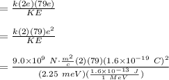 =\frac{k(2e)(79e)}{KE}\\\\=\frac{k(2)(79)e^2}{KE}\\\\=\frac{9.0\times 10^9 \ N \cdot \frac{m^2}{c}(2)(79)(1.6 \times10^{-19} \ C)^2}{(2.25\ meV) (\frac{1.6 \times 10^{-13} \ J}{1 \ MeV})}\\\\