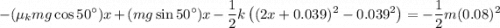 $-(\mu_kmg \cos 50^\circ)x + (mg \sin 50^\circ)x-\frac{1}{2}k\left( ( 2x+0.039)^2 - 0.039^2\right)= -\frac{1}{2}m(0.08)^2$