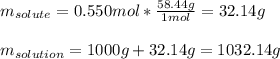 m_{solute}=0.550mol*\frac{58.44 g}{1mol}= 32.14g\\\\m_{solution}=1000g+32.14g=1032.14g