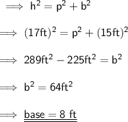 \sf\implies h^2 = p^2 + b^2 \\\\\sf\implies (17ft)^2= p^2 + (15ft)^2\\\\\sf\implies 289 ft^2 - 225ft^2 = b^2 \\\\\sf\implies b^2 = 64 ft^2\\\\\sf\implies \underline{\underline{ base = 8 \ ft }}