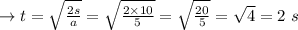 \to t=\sqrt{\frac{2s}{a}}=\sqrt{\frac{2 \times 10}{5}}=\sqrt{\frac{2 0}{5}}= \sqrt{4}=2\ s