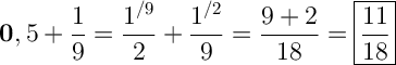 \displaystyle\ \Large \boldsymbol 0,5+\frac{1}{9} =\frac{1^{/9}}{2} +\frac{1^{/2}}{9}=\frac{9+2}{18}  =\boxed{\frac{11}{18} }