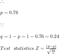 \therefore \\\\p = 0.76\\\\\because \\\\ q = 1 - p = 1 - 0.76 = 0.24\\\\Test \ \ statistics\  Z = \frac{(\hat{p}-p)}{\sqrt{\frac{pq}{n}}}\\\\
