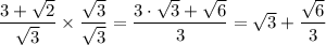 \dfrac{3 + \sqrt{2} }{\sqrt{3} } \times \dfrac{\sqrt{3} }{\sqrt{3} } = \dfrac{3 \cdot \sqrt{3}+\sqrt{6}  }{3 } = \sqrt{3} + \dfrac{\sqrt{6} }{3}