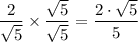 \dfrac{2}{\sqrt{5} } \times \dfrac{\sqrt{5} }{\sqrt{5} } = \dfrac{2 \cdot \sqrt{5} }{5}
