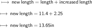 \\  \sf \longmapsto \: new \: length = length + increased \: length \\   \\  \sf \longmapsto \: new \: length = 11.4 + 2.25 \\   \\  \sf \longmapsto \: new \: length = 13.65in