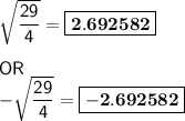 \mathsf{\sqrt{\dfrac{29}{4}}= \boxed{\bf 2.692582}}}\\\\\mathsf{OR}\\\mathsf{- \sqrt{\dfrac{29}{4}} =\boxed{ \bf -2.692582}}