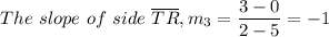 The \ slope \ of \ side \ \overline {TR}, m_3 = \dfrac{3 - 0}{2 - 5} = -1