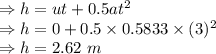 \Rightarrow h=ut+0.5at^2\\\Rightarrow h=0+0.5\times 0.5833\times (3)^2\\\Rightarrow h=2.62\ m