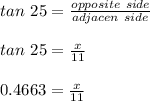 tan \ 25 = \frac{opposite \ side}{adjacen \ side}\\\\tan \ 25 =\frac{x}{11}\\\\0.4663 =\frac{x}{11}