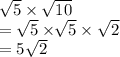 \sqrt{5}  \times  \sqrt{10}  \\  =  \sqrt{5}  \times  \sqrt[]{5}  \times  \sqrt{2}  \\   = 5\sqrt{2}