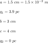 a=1.5\ cm= 1.5 \times 10^{-2}\ m\\\\q_1=3.9\ pc\\\\b=3\ cm\\\\c= 4\ cm\\\\q_2=0 \ pc\\\\