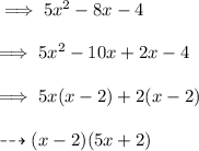 \implies 5x^2-8x-4\\\\\implies 5x^2-10x+2x-4\\\\\implies 5x(x-2)+2(x-2)\\\\\dashrightarrow (x-2)(5x+2)