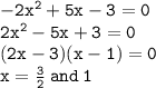 { \tt{ - 2 {x}^{2} + 5x - 3 = 0 }} \\   { \tt{2 {x}^{2}  - 5x + 3 = 0}} \\ { \tt{(2x - 3)(x - 1) = 0}} \\ { \tt{x =  \frac{3}{2}  \: and \: 1}}
