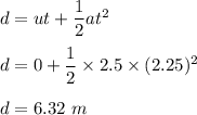 d=ut+\dfrac{1}{2}at^2\\\\d=0+\dfrac{1}{2}\times 2.5\times (2.25)^2\\\\d=6.32\ m